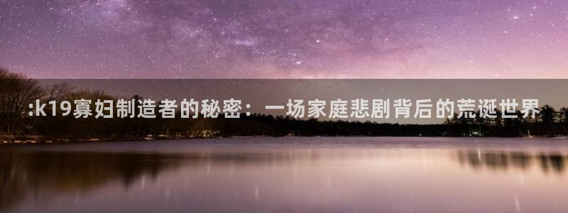 彩神v8是一个什么平台：:k19寡妇制造者的秘密：一场家庭悲剧背后的荒诞世界