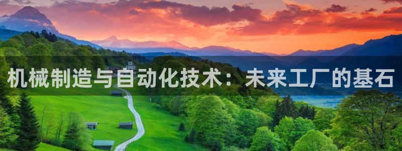 彩神v8有多久了?靠谱吗：机械制造与自动化技术：未来工厂的基石
